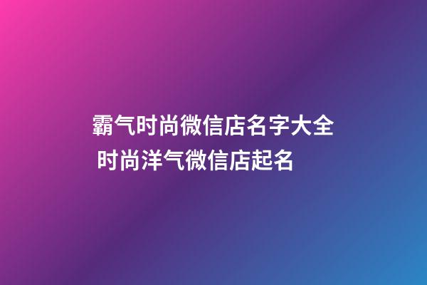 霸气时尚微信店名字大全 时尚洋气微信店起名